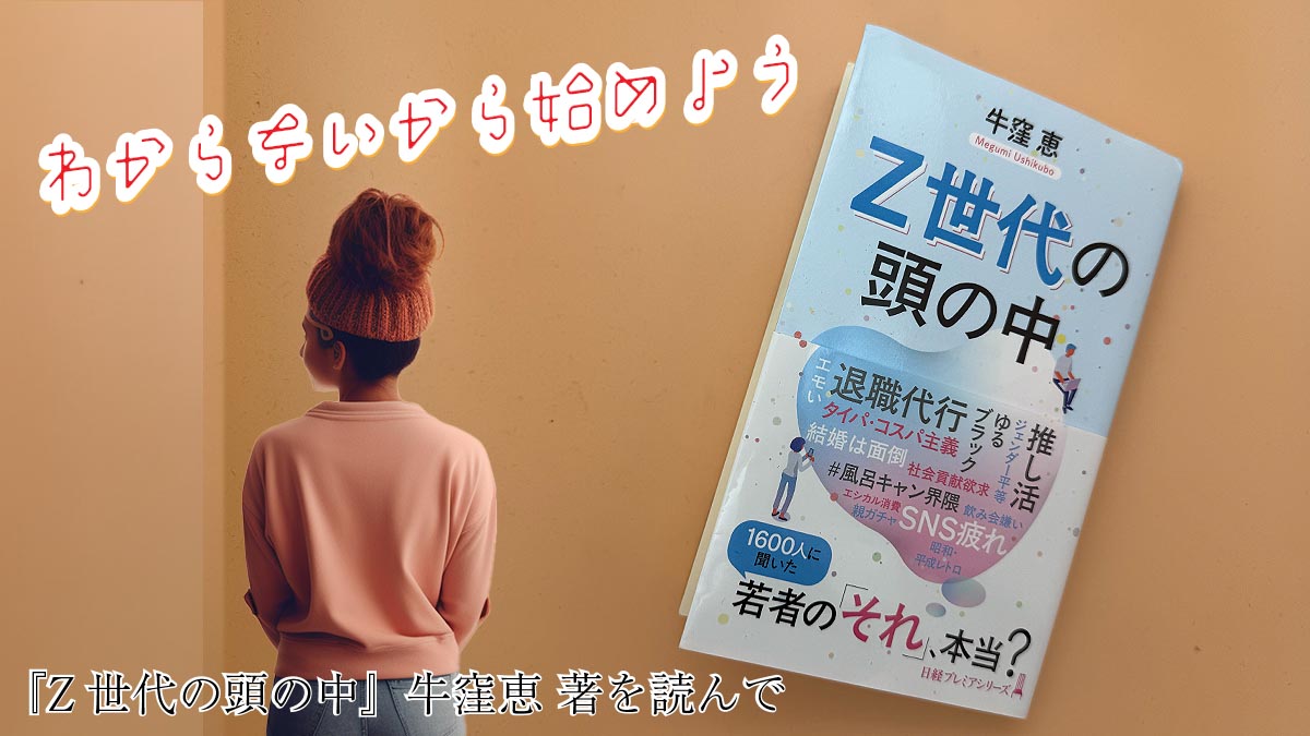 わからないから始めよう──『Z世代の頭の中』牛窪恵 著を読んで感じた